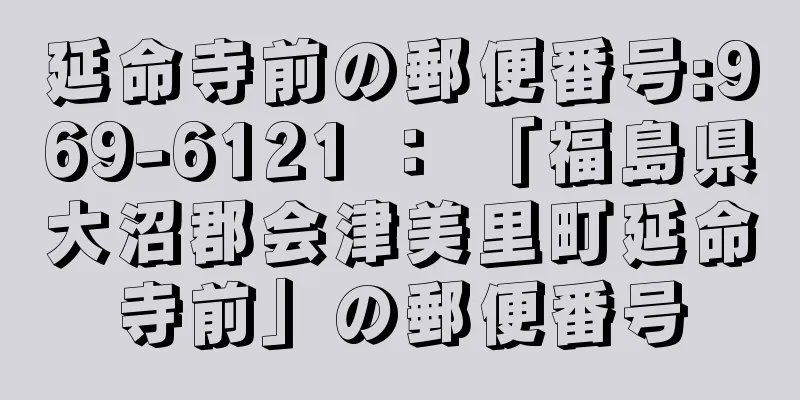 延命寺前の郵便番号:969-6121 ： 「福島県大沼郡会津美里町延命寺前」の郵便番号