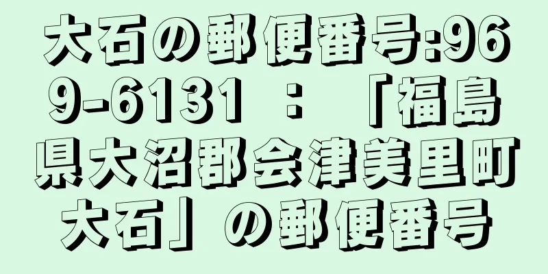 大石の郵便番号:969-6131 ： 「福島県大沼郡会津美里町大石」の郵便番号