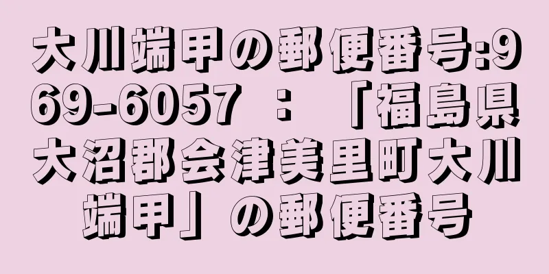 大川端甲の郵便番号:969-6057 ： 「福島県大沼郡会津美里町大川端甲」の郵便番号