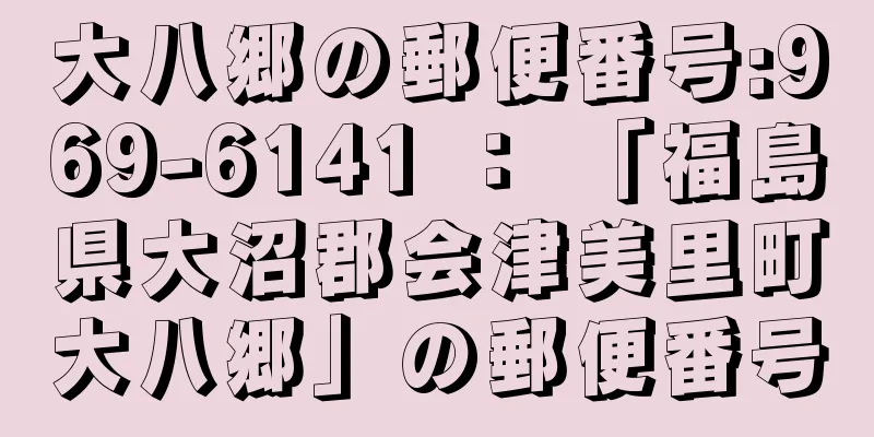 大八郷の郵便番号:969-6141 ： 「福島県大沼郡会津美里町大八郷」の郵便番号