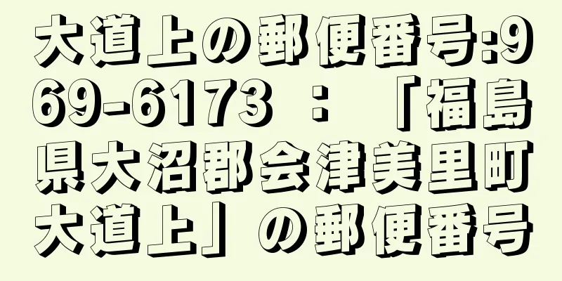 大道上の郵便番号:969-6173 ： 「福島県大沼郡会津美里町大道上」の郵便番号