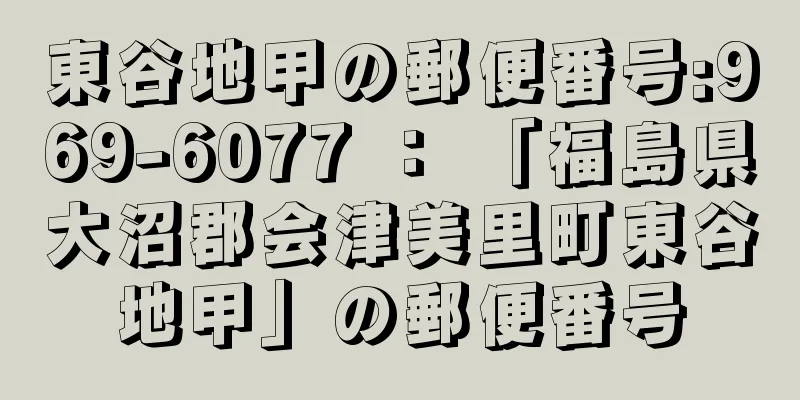 東谷地甲の郵便番号:969-6077 ： 「福島県大沼郡会津美里町東谷地甲」の郵便番号