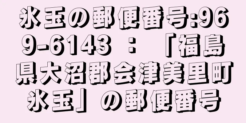 氷玉の郵便番号:969-6143 ： 「福島県大沼郡会津美里町氷玉」の郵便番号