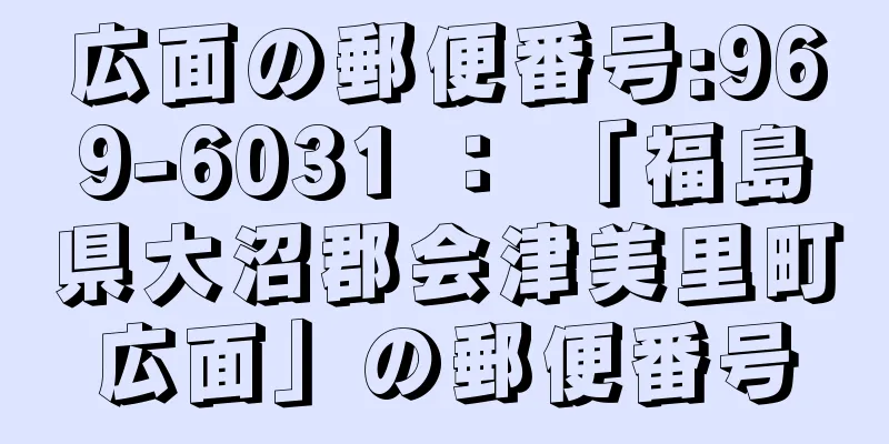 広面の郵便番号:969-6031 ： 「福島県大沼郡会津美里町広面」の郵便番号