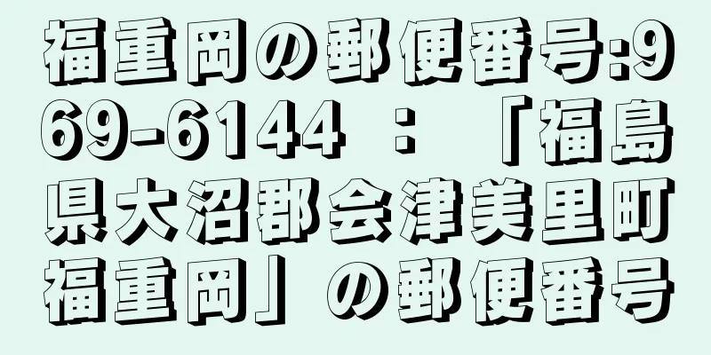 福重岡の郵便番号:969-6144 ： 「福島県大沼郡会津美里町福重岡」の郵便番号