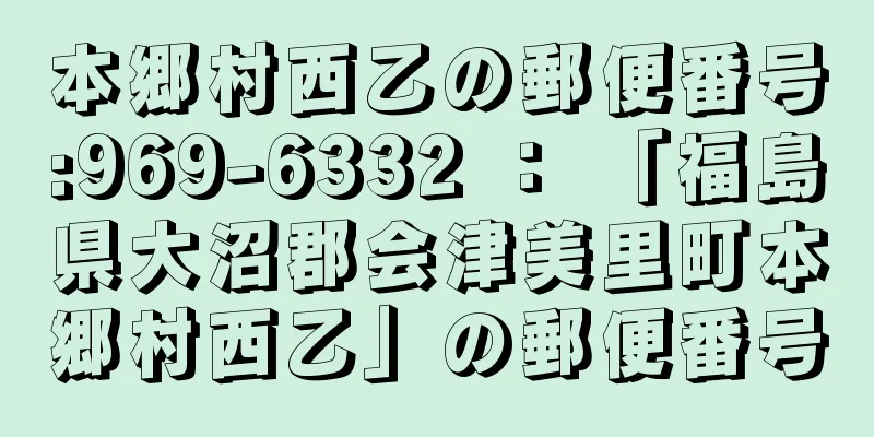 本郷村西乙の郵便番号:969-6332 ： 「福島県大沼郡会津美里町本郷村西乙」の郵便番号