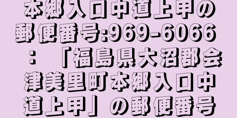 本郷入口中道上甲の郵便番号:969-6066 ： 「福島県大沼郡会津美里町本郷入口中道上甲」の郵便番号