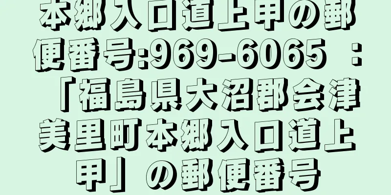 本郷入口道上甲の郵便番号:969-6065 ： 「福島県大沼郡会津美里町本郷入口道上甲」の郵便番号