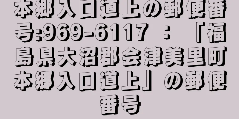 本郷入口道上の郵便番号:969-6117 ： 「福島県大沼郡会津美里町本郷入口道上」の郵便番号