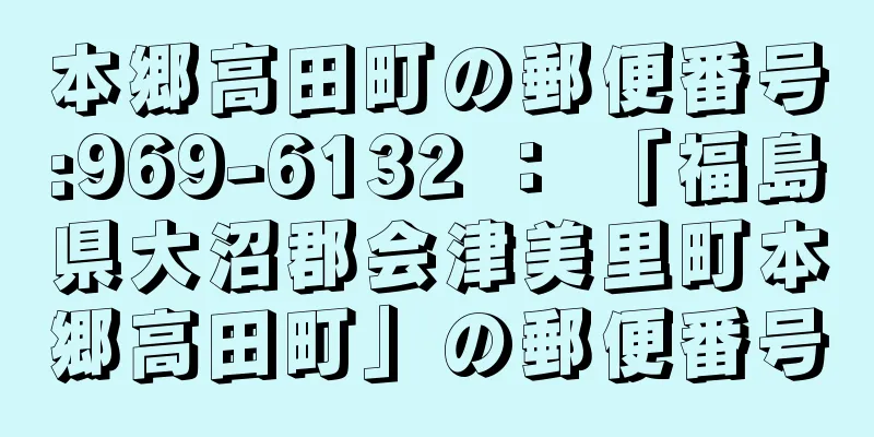 本郷高田町の郵便番号:969-6132 ： 「福島県大沼郡会津美里町本郷高田町」の郵便番号