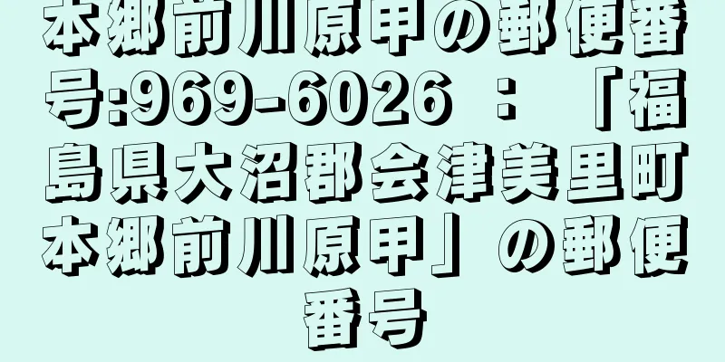 本郷前川原甲の郵便番号:969-6026 ： 「福島県大沼郡会津美里町本郷前川原甲」の郵便番号