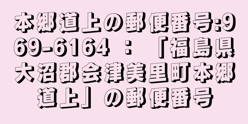 本郷道上の郵便番号:969-6164 ： 「福島県大沼郡会津美里町本郷道上」の郵便番号