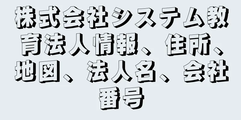 株式会社システム教育法人情報、住所、地図、法人名、会社番号