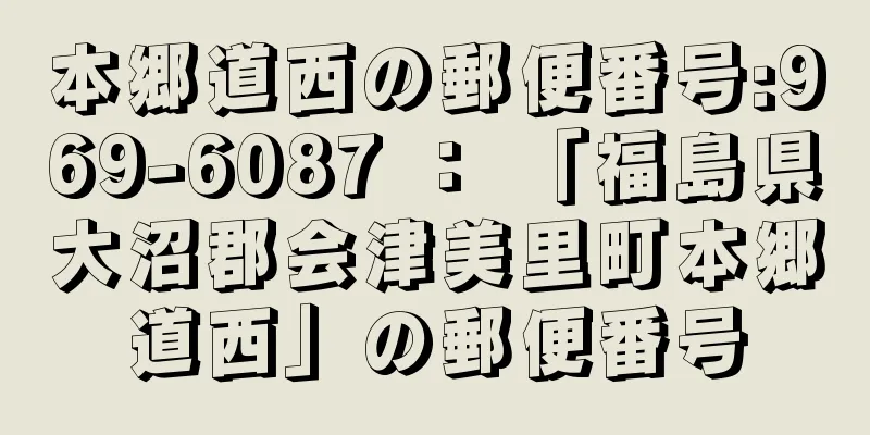 本郷道西の郵便番号:969-6087 ： 「福島県大沼郡会津美里町本郷道西」の郵便番号