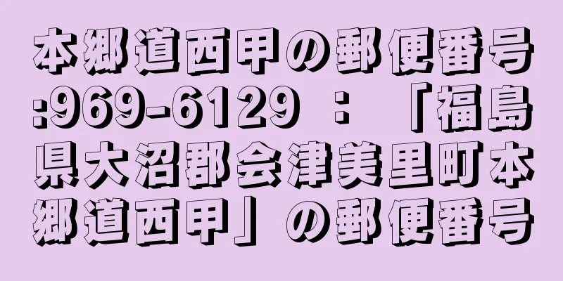 本郷道西甲の郵便番号:969-6129 ： 「福島県大沼郡会津美里町本郷道西甲」の郵便番号