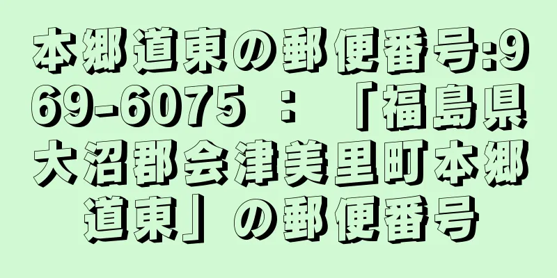 本郷道東の郵便番号:969-6075 ： 「福島県大沼郡会津美里町本郷道東」の郵便番号