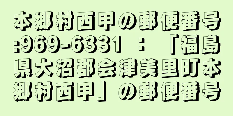 本郷村西甲の郵便番号:969-6331 ： 「福島県大沼郡会津美里町本郷村西甲」の郵便番号