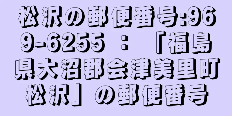 松沢の郵便番号:969-6255 ： 「福島県大沼郡会津美里町松沢」の郵便番号