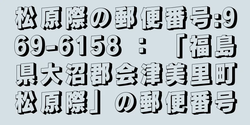 松原際の郵便番号:969-6158 ： 「福島県大沼郡会津美里町松原際」の郵便番号