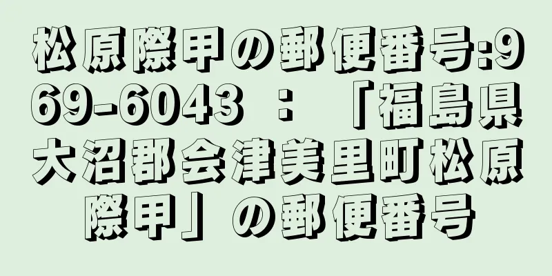 松原際甲の郵便番号:969-6043 ： 「福島県大沼郡会津美里町松原際甲」の郵便番号