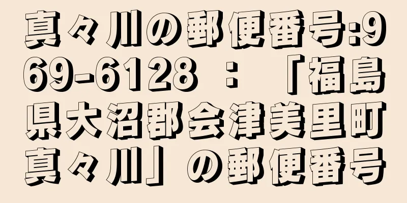 真々川の郵便番号:969-6128 ： 「福島県大沼郡会津美里町真々川」の郵便番号