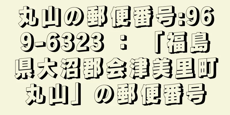 丸山の郵便番号:969-6323 ： 「福島県大沼郡会津美里町丸山」の郵便番号