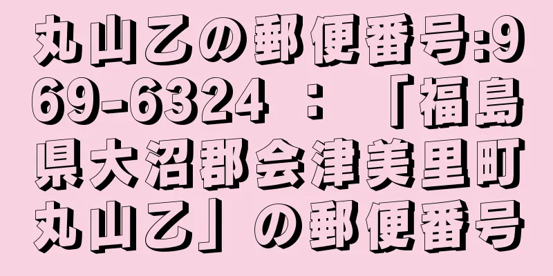 丸山乙の郵便番号:969-6324 ： 「福島県大沼郡会津美里町丸山乙」の郵便番号