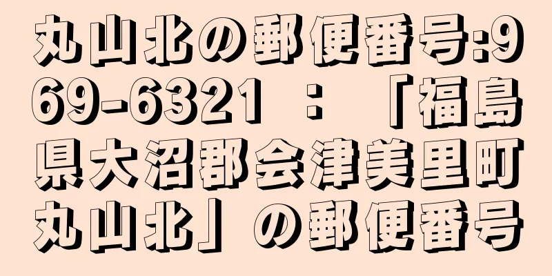 丸山北の郵便番号:969-6321 ： 「福島県大沼郡会津美里町丸山北」の郵便番号