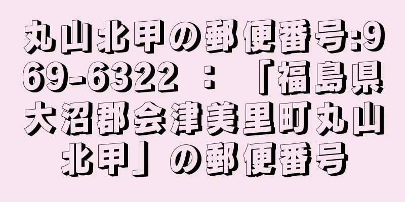 丸山北甲の郵便番号:969-6322 ： 「福島県大沼郡会津美里町丸山北甲」の郵便番号