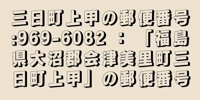 三日町上甲の郵便番号:969-6082 ： 「福島県大沼郡会津美里町三日町上甲」の郵便番号