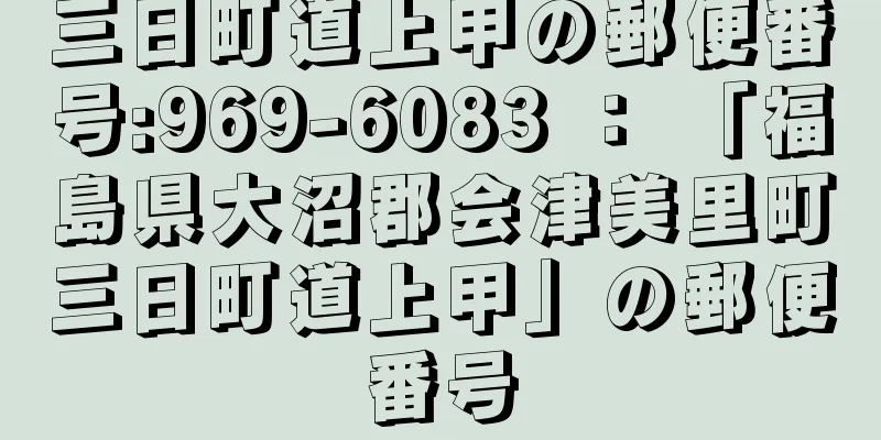 三日町道上甲の郵便番号:969-6083 ： 「福島県大沼郡会津美里町三日町道上甲」の郵便番号