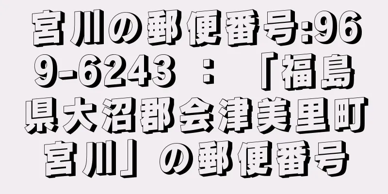 宮川の郵便番号:969-6243 ： 「福島県大沼郡会津美里町宮川」の郵便番号