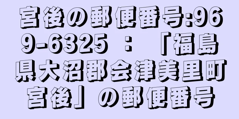 宮後の郵便番号:969-6325 ： 「福島県大沼郡会津美里町宮後」の郵便番号