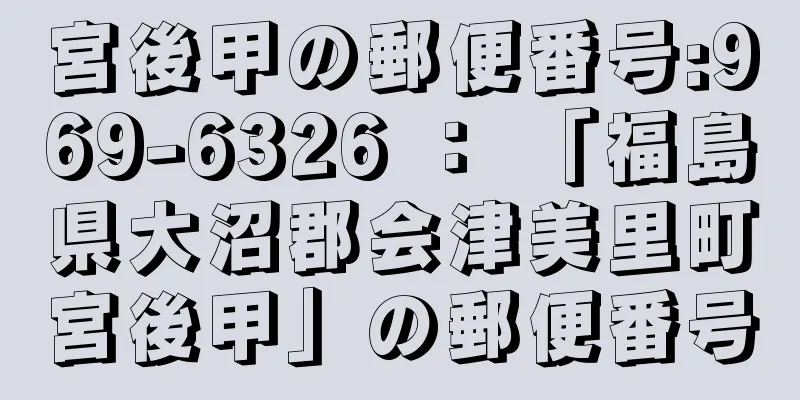 宮後甲の郵便番号:969-6326 ： 「福島県大沼郡会津美里町宮後甲」の郵便番号