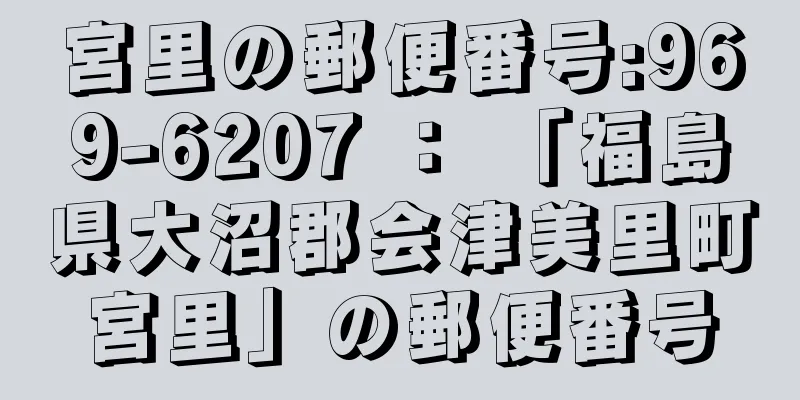 宮里の郵便番号:969-6207 ： 「福島県大沼郡会津美里町宮里」の郵便番号