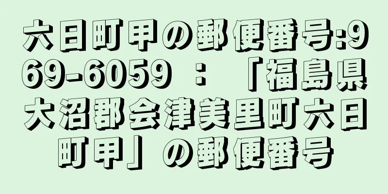 六日町甲の郵便番号:969-6059 ： 「福島県大沼郡会津美里町六日町甲」の郵便番号