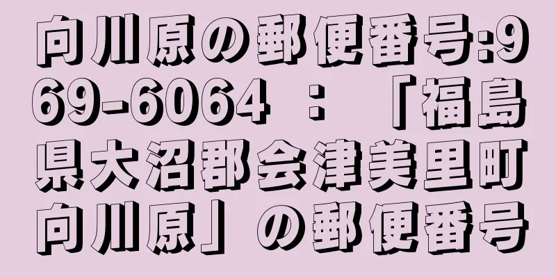 向川原の郵便番号:969-6064 ： 「福島県大沼郡会津美里町向川原」の郵便番号