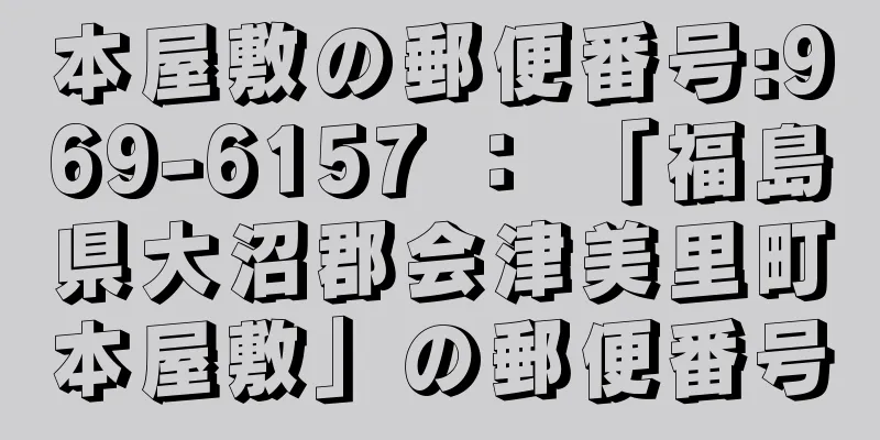 本屋敷の郵便番号:969-6157 ： 「福島県大沼郡会津美里町本屋敷」の郵便番号