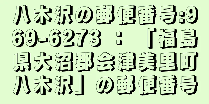 八木沢の郵便番号:969-6273 ： 「福島県大沼郡会津美里町八木沢」の郵便番号