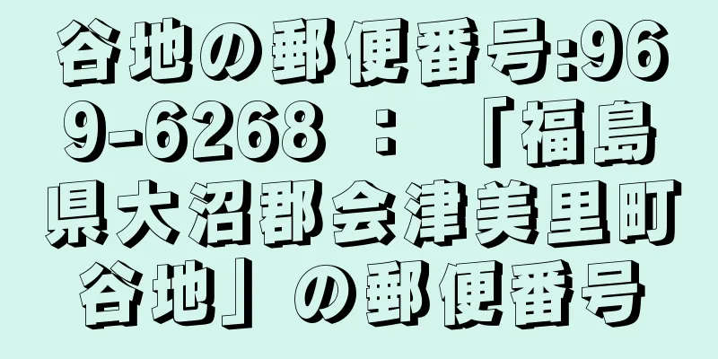 谷地の郵便番号:969-6268 ： 「福島県大沼郡会津美里町谷地」の郵便番号