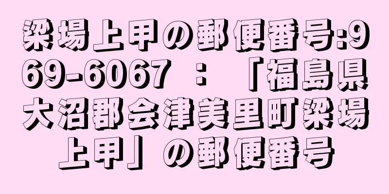 梁場上甲の郵便番号:969-6067 ： 「福島県大沼郡会津美里町梁場上甲」の郵便番号