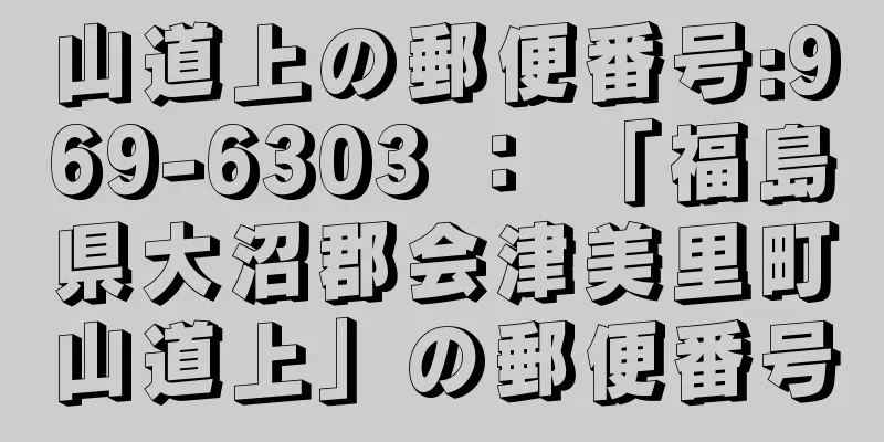 山道上の郵便番号:969-6303 ： 「福島県大沼郡会津美里町山道上」の郵便番号