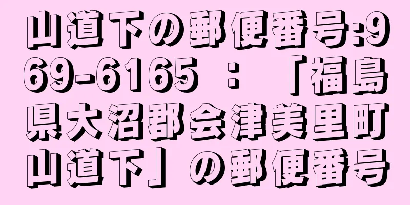 山道下の郵便番号:969-6165 ： 「福島県大沼郡会津美里町山道下」の郵便番号