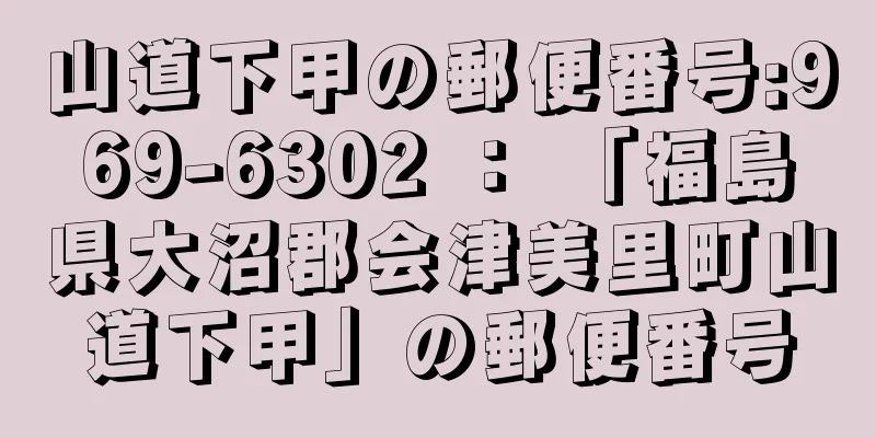 山道下甲の郵便番号:969-6302 ： 「福島県大沼郡会津美里町山道下甲」の郵便番号