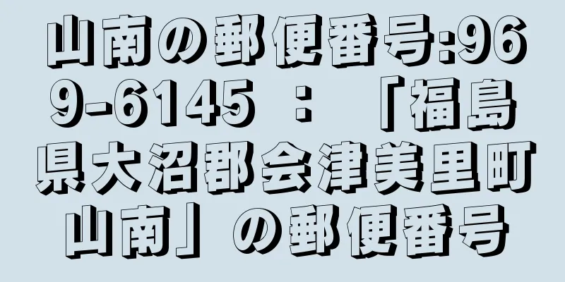 山南の郵便番号:969-6145 ： 「福島県大沼郡会津美里町山南」の郵便番号