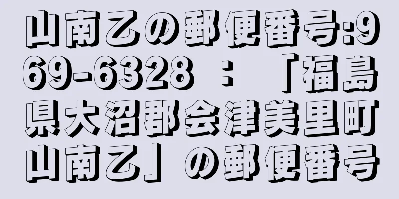 山南乙の郵便番号:969-6328 ： 「福島県大沼郡会津美里町山南乙」の郵便番号