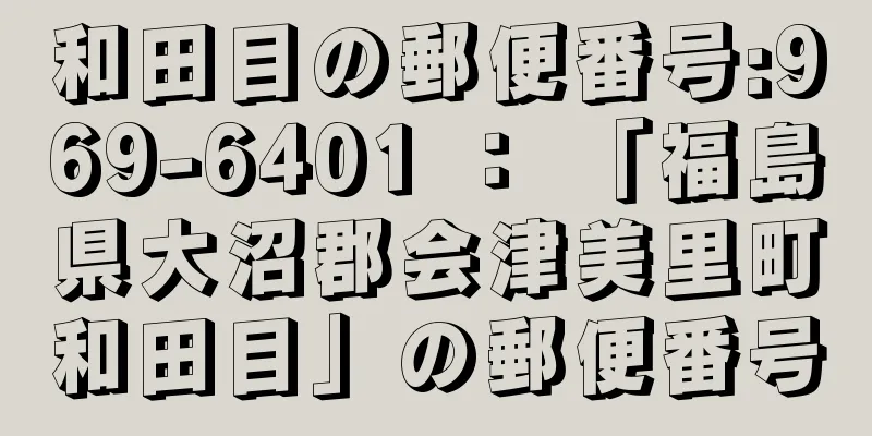 和田目の郵便番号:969-6401 ： 「福島県大沼郡会津美里町和田目」の郵便番号