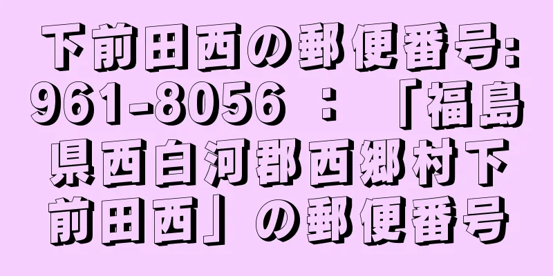 下前田西の郵便番号:961-8056 ： 「福島県西白河郡西郷村下前田西」の郵便番号