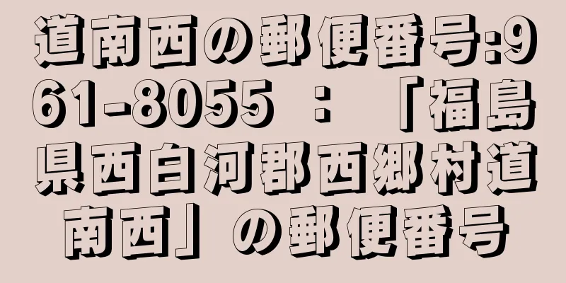 道南西の郵便番号:961-8055 ： 「福島県西白河郡西郷村道南西」の郵便番号