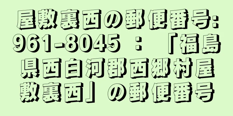 屋敷裏西の郵便番号:961-8045 ： 「福島県西白河郡西郷村屋敷裏西」の郵便番号